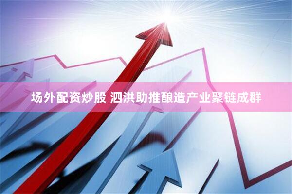 场外配资炒股 泗洪助推酿造产业聚链成群
