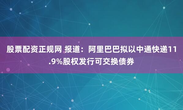 股票配资正规网 报道：阿里巴巴拟以中通快递11.9%股权发行可交换债券