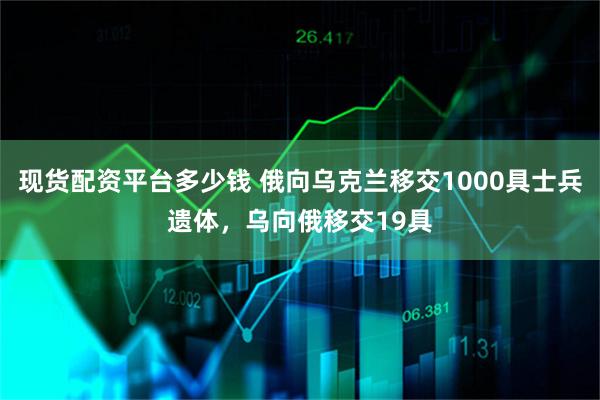 现货配资平台多少钱 俄向乌克兰移交1000具士兵遗体，乌向俄移交19具