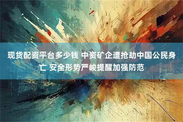 现货配资平台多少钱 中资矿企遭抢劫中国公民身亡 安全形势严峻提醒加强防范