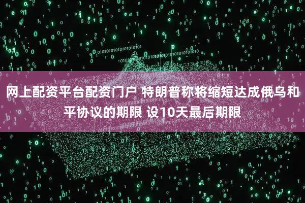 网上配资平台配资门户 特朗普称将缩短达成俄乌和平协议的期限 设10天最后期限