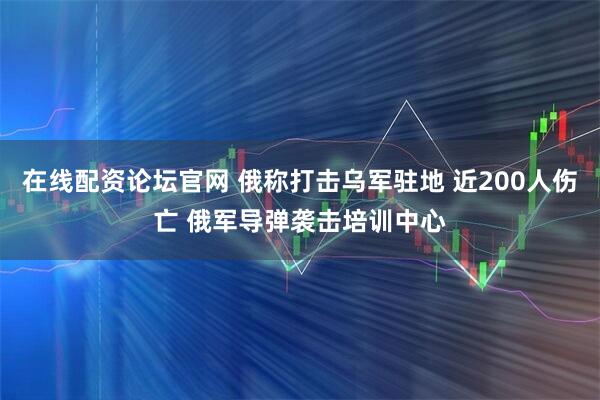 在线配资论坛官网 俄称打击乌军驻地 近200人伤亡 俄军导弹袭击培训中心