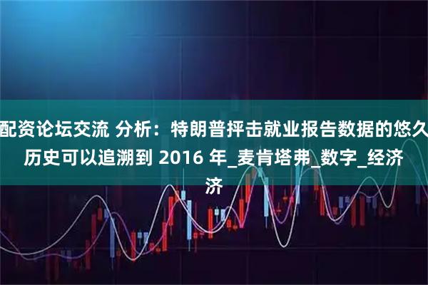 配资论坛交流 分析：特朗普抨击就业报告数据的悠久历史可以追溯到 2016 年_麦肯塔弗_数字_经济