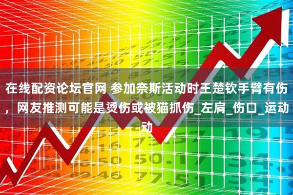 在线配资论坛官网 参加奈斯活动时王楚钦手臂有伤，网友推测可能是烫伤或被猫抓伤_左肩_伤口_运动