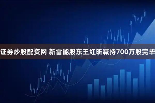 证券炒股配资网 新雷能股东王红昕减持700万股完毕