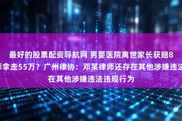 最好的股票配资导航网 男婴医院离世家长获赔88万，律师拿走55万？广州律协：邓某律师还存在其他涉嫌违法违规行为