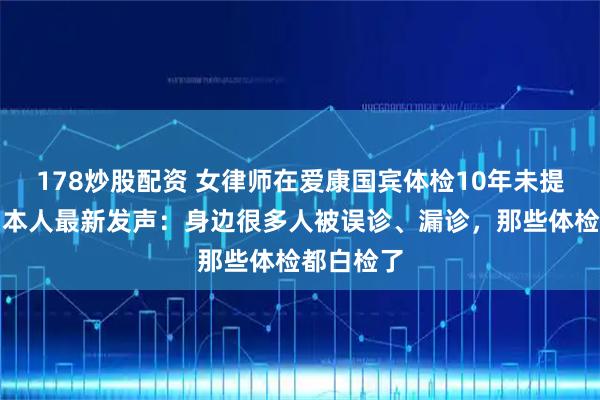 178炒股配资 女律师在爱康国宾体检10年未提示癌症，本人最新发声：身边很多人被误诊、漏诊，那些体检都白检了
