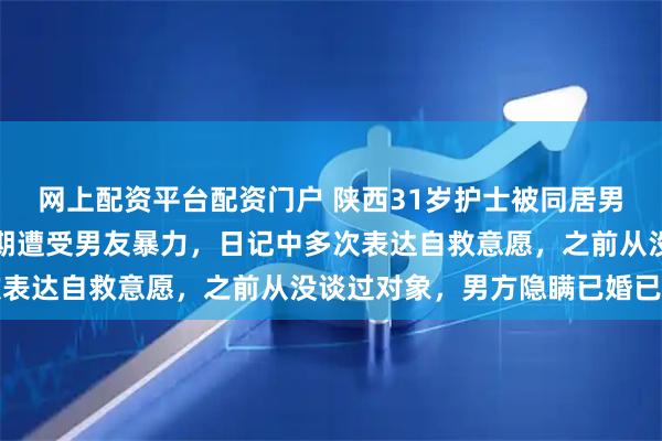 网上配资平台配资门户 陕西31岁护士被同居男友杀害，父亲：女儿长期遭受男友暴力，日记中多次表达自救意愿，之前从没谈过对象，男方隐瞒已婚已育