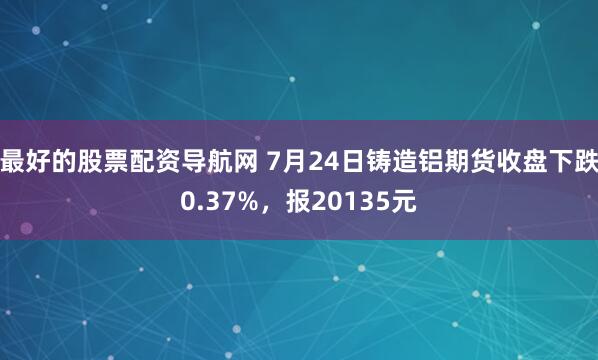 最好的股票配资导航网 7月24日铸造铝期货收盘下跌0.37%，报20135元