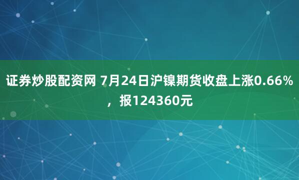 证券炒股配资网 7月24日沪镍期货收盘上涨0.66%，报124360元