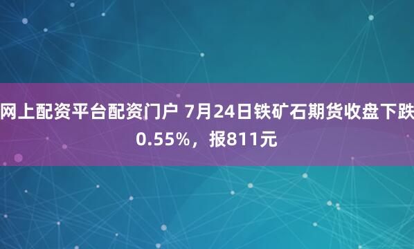 网上配资平台配资门户 7月24日铁矿石期货收盘下跌0.55%，报811元