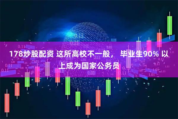 178炒股配资 这所高校不一般， 毕业生90% 以上成为国家公务员
