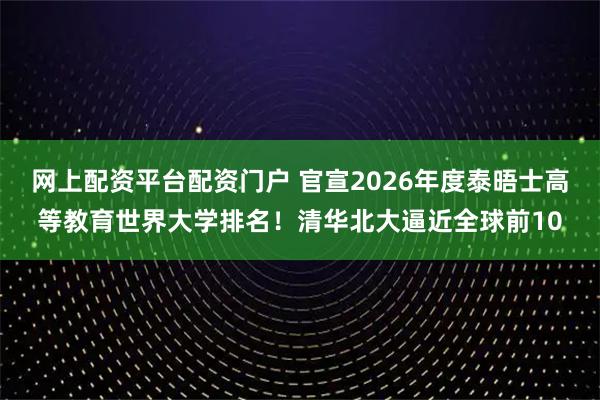 网上配资平台配资门户 官宣2026年度泰晤士高等教育世界大学排名！清华北大逼近全球前10