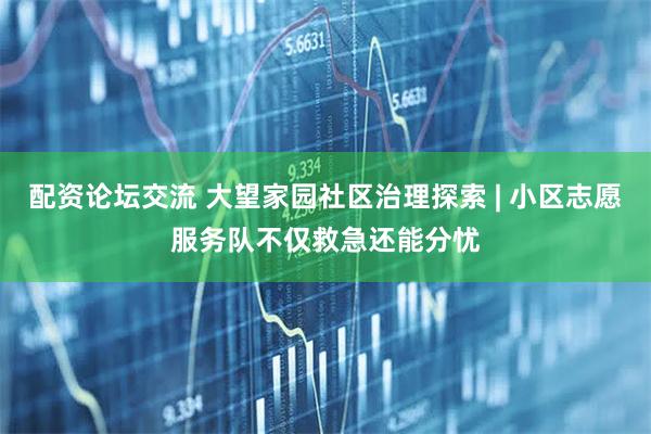 配资论坛交流 大望家园社区治理探索 | 小区志愿服务队不仅救急还能分忧