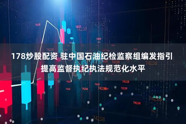 178炒股配资 驻中国石油纪检监察组编发指引 提高监督执纪执法规范化水平