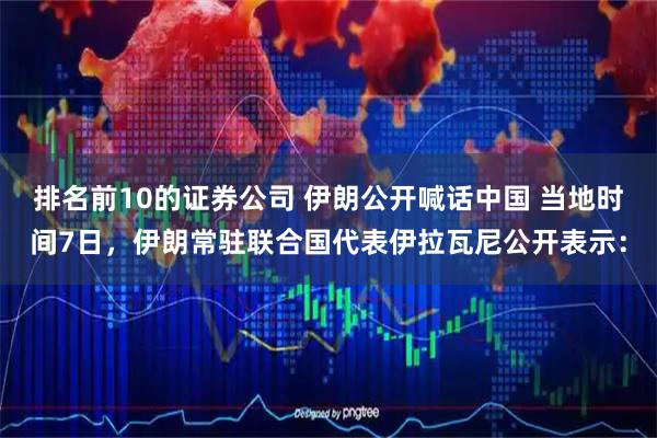 排名前10的证券公司 伊朗公开喊话中国 当地时间7日，伊朗常驻联合国代表伊拉瓦尼公开表示：